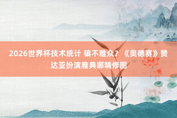 2026世界杯技术统计 骗不雅众？《奥德赛》赞达亚扮演雅典娜精修图