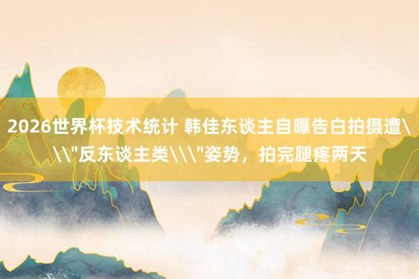 2026世界杯技术统计 韩佳东谈主自曝告白拍摄遭\