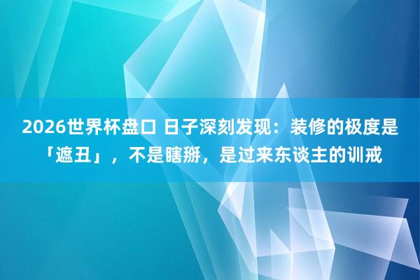 2026世界杯盘口 日子深刻发现:装修的极度是「遮丑」,不是瞎掰,是过来东谈主的训戒