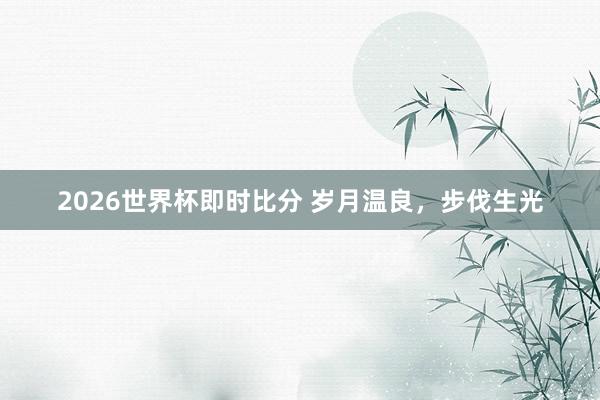 2026世界杯即时比分 岁月温良，步伐生光