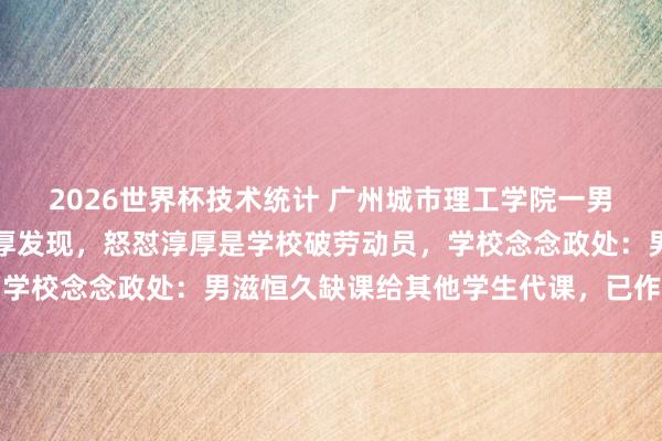 2026世界杯技术统计 广州城市理工学院一男生帮他东谈主代课被淳厚发现,怒怼淳厚是学校破劳动员,学校念念政处:男滋恒久缺课给其他学生代课,已作退学贬责