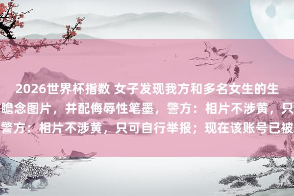 2026世界杯指数 女子发现我方和多名女生的生涯照被东说念主用AI改为瞻念图片,并配侮辱性笔墨,警方:相片不涉黄,只可自行举报;现在该账号已被封禁