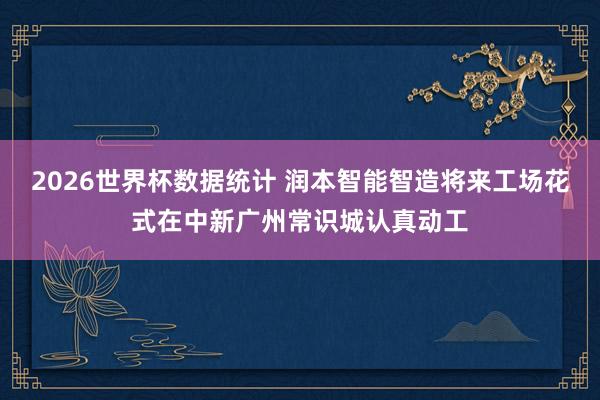 2026世界杯数据统计 润本智能智造将来工场花式在中新广州常识城认真动工