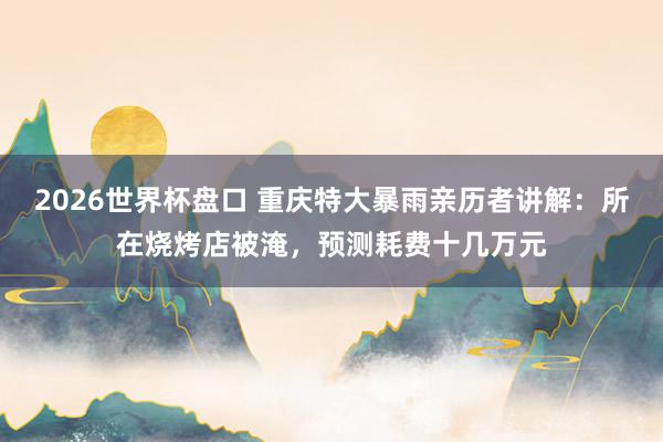 2026世界杯盘口 重庆特大暴雨亲历者讲解：所在烧烤店被淹，预测耗费十几万元