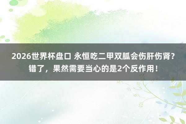2026世界杯盘口 永恒吃二甲双胍会伤肝伤肾？错了，果然需要当心的是2个反作用！