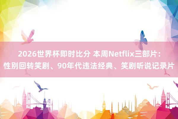2026世界杯即时比分 本周Netflix三部片：性别回转笑剧、90年代违法经典、笑剧听说记录片