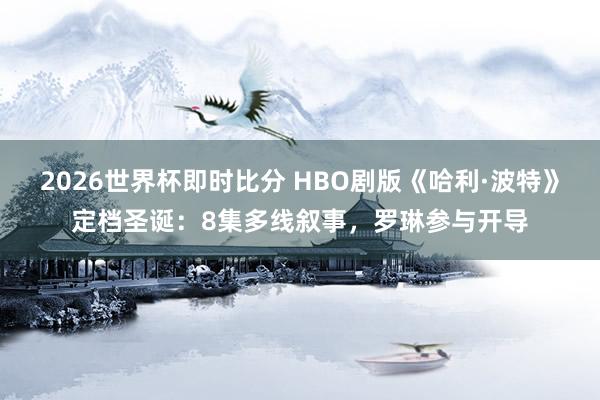 2026世界杯即时比分 HBO剧版《哈利·波特》定档圣诞：8集多线叙事，罗琳参与开导