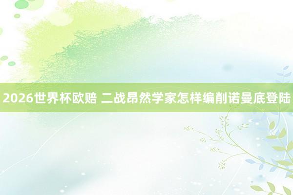 2026世界杯欧赔 二战昂然学家怎样编削诺曼底登陆