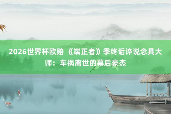 2026世界杯欧赔 《端正者》季终诟谇说念具大师：车祸离世的幕后豪杰