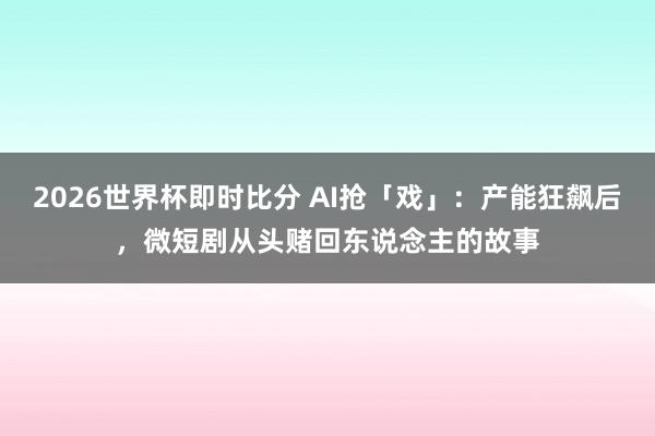 2026世界杯即时比分 AI抢「戏」：产能狂飙后，微短剧从头赌回东说念主的故事