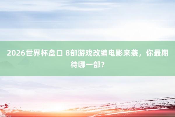 2026世界杯盘口 8部游戏改编电影来袭,你最期待哪一部?