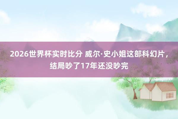 2026世界杯实时比分 威尔·史小姐这部科幻片，结局吵了17年还没吵完