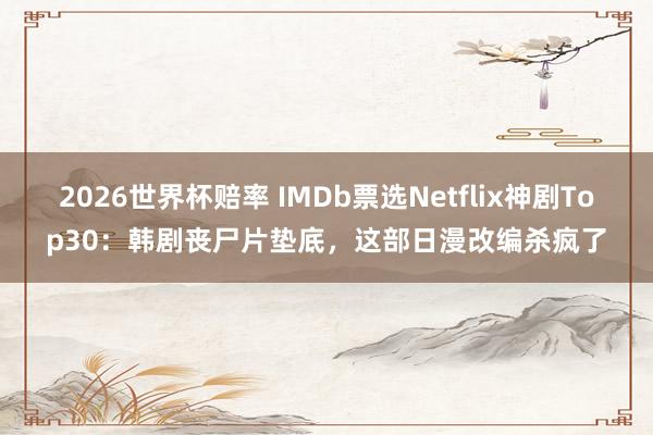 2026世界杯赔率 IMDb票选Netflix神剧Top30：韩剧丧尸片垫底，这部日漫改编杀疯了