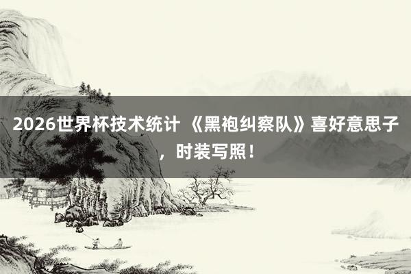 2026世界杯技术统计 《黑袍纠察队》喜好意思子，时装写照！