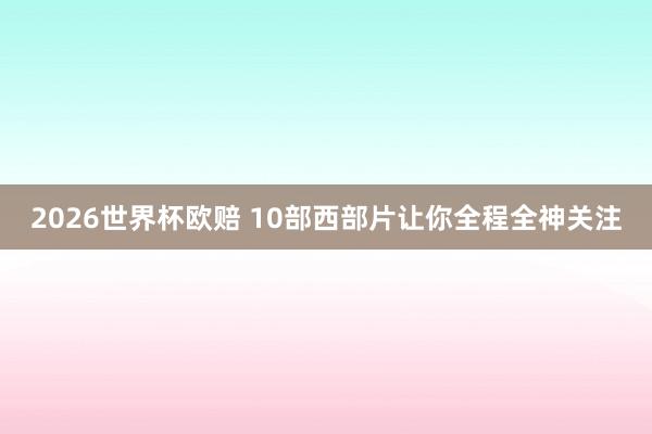 2026世界杯欧赔 10部西部片让你全程全神关注