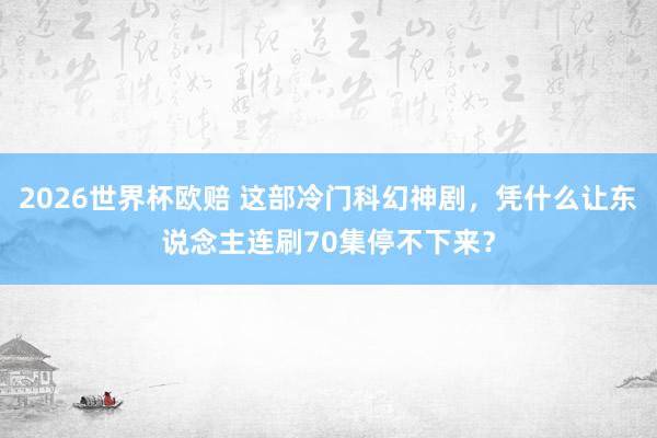 2026世界杯欧赔 这部冷门科幻神剧，凭什么让东说念主连刷70集停不下来？