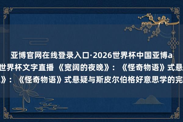 亚博官网在线登录入口·2026世界杯中国亚博app手机版入口，2026世界杯文字直播 《宽阔的夜晚》：《怪奇物语》式悬疑与斯皮尔伯格好意思学的完满碰撞