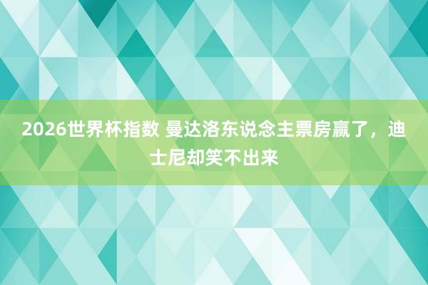 2026世界杯指数 曼达洛东说念主票房赢了，迪士尼却笑不出来