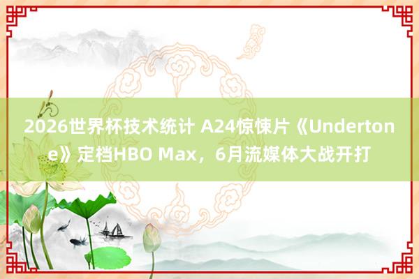 2026世界杯技术统计 A24惊悚片《Undertone》定档HBO Max，6月流媒体大战开打