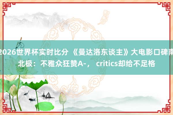 2026世界杯实时比分 《曼达洛东谈主》大电影口碑南北极：不雅众狂赞A-， critics却给不足格