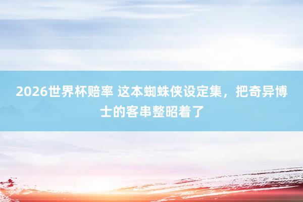2026世界杯赔率 这本蜘蛛侠设定集,把奇异博士的客串整昭着了