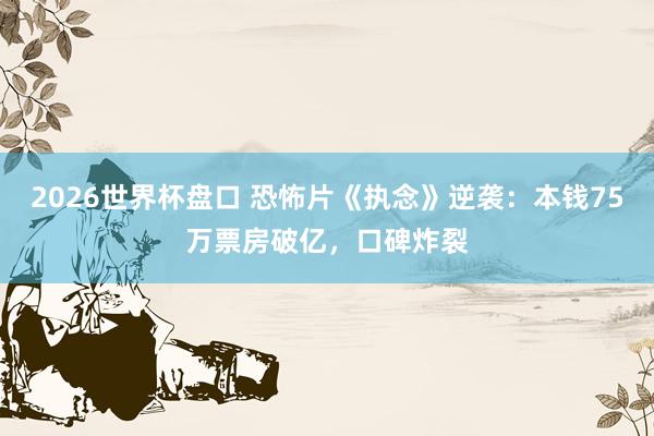 2026世界杯盘口 恐怖片《执念》逆袭：本钱75万票房破亿，口碑炸裂