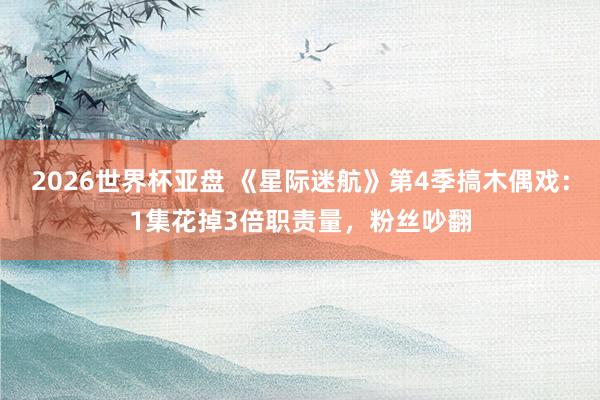 2026世界杯亚盘 《星际迷航》第4季搞木偶戏：1集花掉3倍职责量，粉丝吵翻