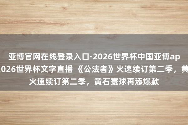 亚博官网在线登录入口·2026世界杯中国亚博app手机版入口，2026世界杯文字直播 《公法者》火速续订第二季，黄石寰球再添爆款