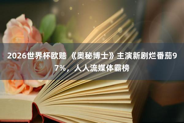 2026世界杯欧赔 《奥秘博士》主演新剧烂番茄97%,人人流媒体霸榜