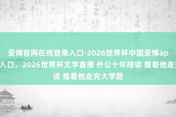 亚博官网在线登录入口·2026世界杯中国亚博app手机版入口，2026世界杯文字直播 外公十年陪读 推着他走完大学路