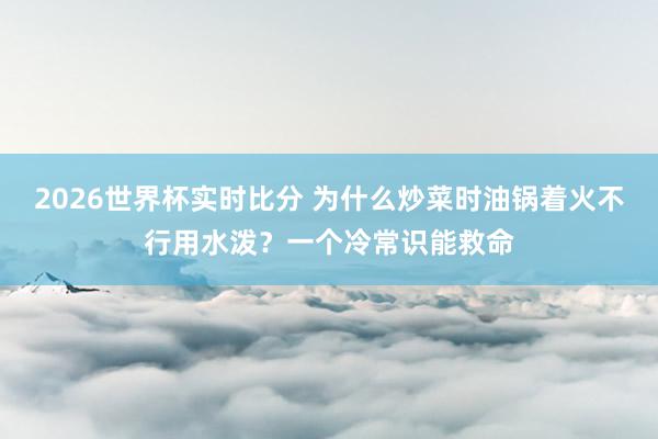 2026世界杯实时比分 为什么炒菜时油锅着火不行用水泼?一个冷常识能救命