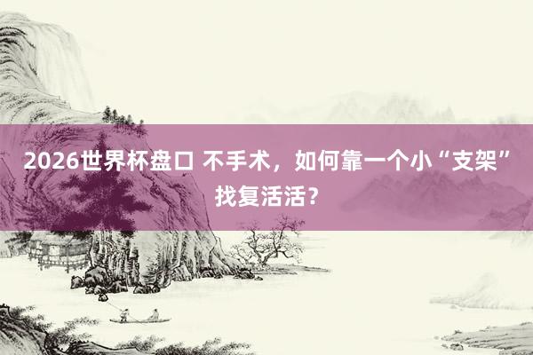 2026世界杯盘口 不手术，如何靠一个小“支架”找复活活？