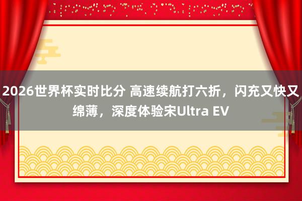 2026世界杯实时比分 高速续航打六折，闪充又快又绵薄，深度体验宋Ultra EV