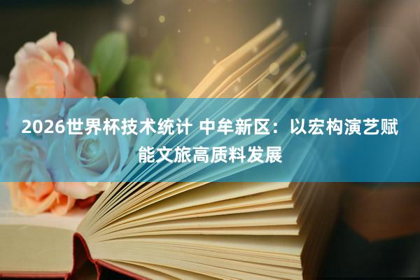 2026世界杯技术统计 中牟新区：以宏构演艺赋能文旅高质料发展