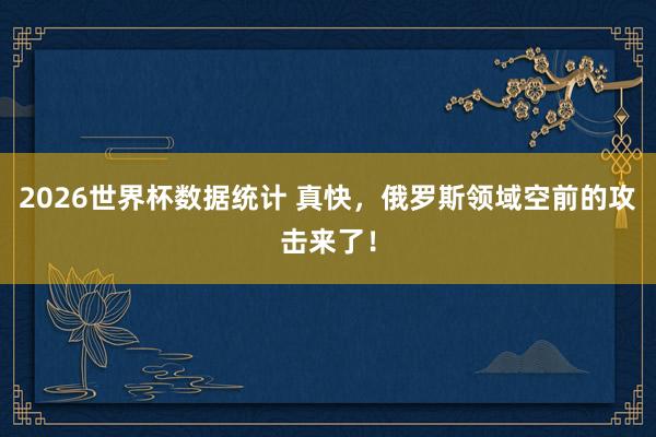 2026世界杯数据统计 真快,俄罗斯领域空前的攻击来了!