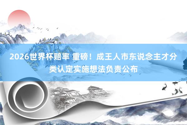 2026世界杯赔率 重磅!成王人市东说念主才分类认定实施想法负责公布