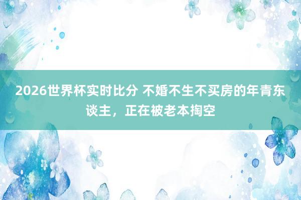 2026世界杯实时比分 不婚不生不买房的年青东谈主,正在被老本掏空
