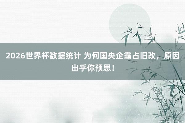 2026世界杯数据统计 为何国央企霸占旧改,原因出乎你预思!