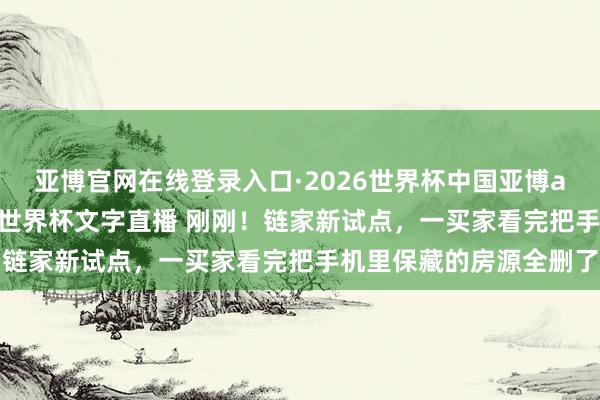 亚博官网在线登录入口·2026世界杯中国亚博app手机版入口,2026世界杯文字直播 刚刚!链家新试点,一买家看完把手机里保藏的房源全删了