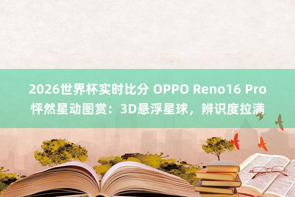 2026世界杯实时比分 OPPO Reno16 Pro怦然星动图赏:3D悬浮星球,辨识度拉满