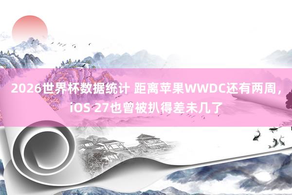 2026世界杯数据统计 距离苹果WWDC还有两周,iOS 27也曾被扒得差未几了