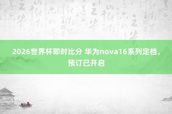 2026世界杯即时比分 华为nova16系列定档,预订已开启