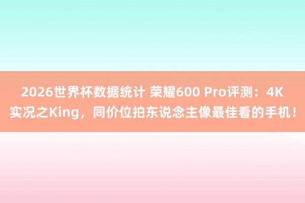 2026世界杯数据统计 荣耀600 Pro评测:4K实况之King,同价位拍东说念主像最佳看的手机!