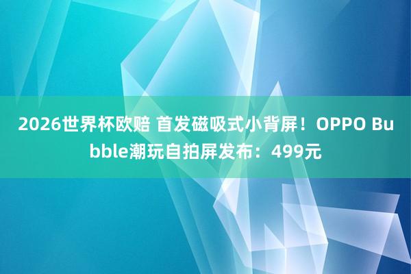 2026世界杯欧赔 首发磁吸式小背屏!OPPO Bubble潮玩自拍屏发布:499元