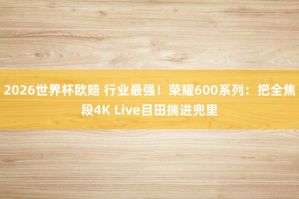 2026世界杯欧赔 行业最强！荣耀600系列：把全焦段4K Live目田揣进兜里