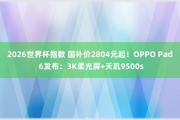2026世界杯指数 国补价2804元起!OPPO Pad 6发布:3K柔光屏+天玑9500s