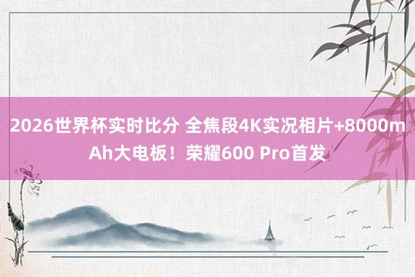 2026世界杯实时比分 全焦段4K实况相片+8000mAh大电板!荣耀600 Pro首发