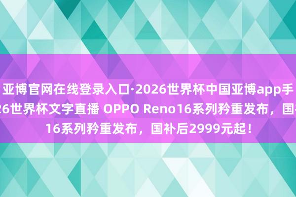 亚博官网在线登录入口·2026世界杯中国亚博app手机版入口，2026世界杯文字直播 OPPO Reno16系列矜重发布，国补后2999元起！