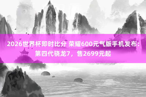 2026世界杯即时比分 荣耀600元气版手机发布：第四代骁龙7，售2699元起
