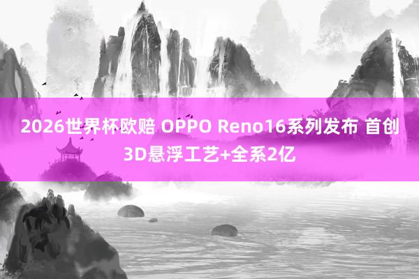 2026世界杯欧赔 OPPO Reno16系列发布 首创3D悬浮工艺+全系2亿